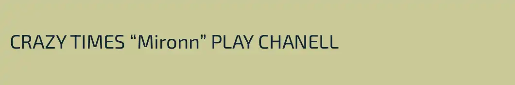 CRAZY TIMES “Mironn” PLAY CHANELL